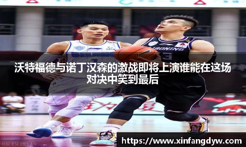 沃特福德与诺丁汉森的激战即将上演谁能在这场对决中笑到最后